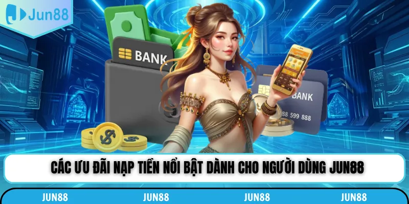 Các ưu đãi nạp tiền nổi bật dành cho người dùng Jun88