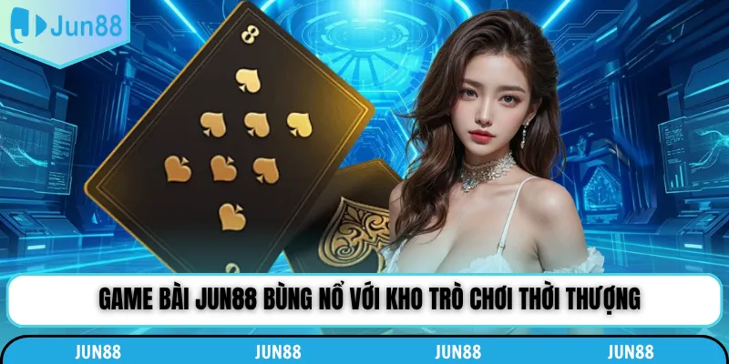 Game bài Jun88 bùng nổ với kho trò chơi thời thượng