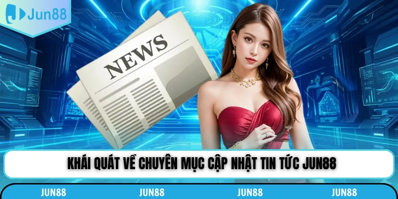 Khái quát về chuyên mục cập nhật tin tức Jun88