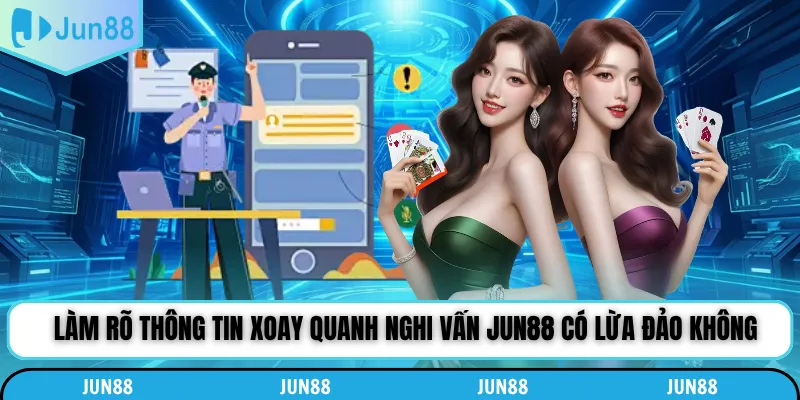 Làm rõ thông tin xoay quanh nghi vấn Jun88 có lừa đảo không