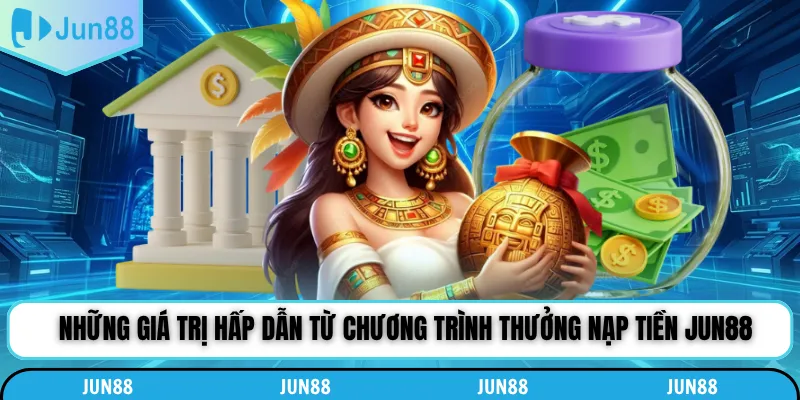 Những giá trị hấp dẫn từ chương trình thưởng nạp tiền Jun88